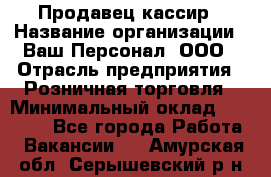 Продавец-кассир › Название организации ­ Ваш Персонал, ООО › Отрасль предприятия ­ Розничная торговля › Минимальный оклад ­ 15 000 - Все города Работа » Вакансии   . Амурская обл.,Серышевский р-н